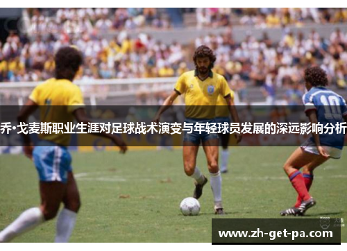 乔·戈麦斯职业生涯对足球战术演变与年轻球员发展的深远影响分析