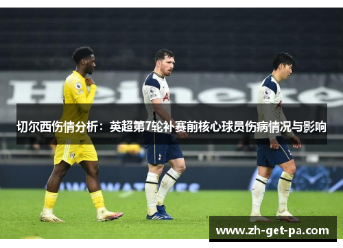 切尔西伤情分析：英超第7轮补赛前核心球员伤病情况与影响