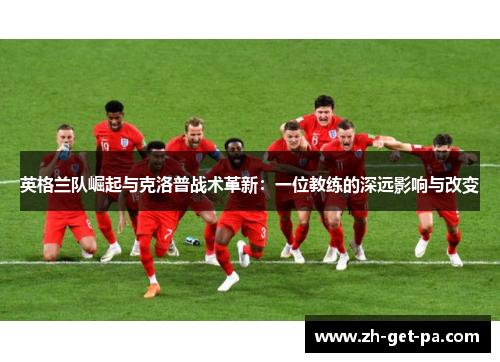 英格兰队崛起与克洛普战术革新：一位教练的深远影响与改变