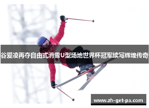 谷爱凌再夺自由式滑雪U型场地世界杯冠军续写辉煌传奇