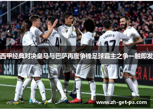 西甲经典对决皇马与巴萨再度争锋足球霸主之争一触即发