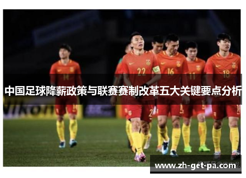 中国足球降薪政策与联赛赛制改革五大关键要点分析