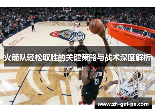 火箭队轻松取胜的关键策略与战术深度解析