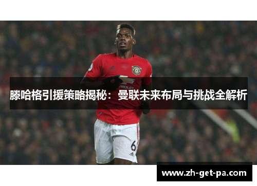 滕哈格引援策略揭秘：曼联未来布局与挑战全解析