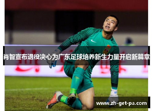 肖智宣布退役决心为广东足球培养新生力量开启新篇章