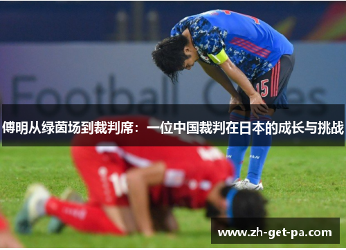 傅明从绿茵场到裁判席：一位中国裁判在日本的成长与挑战