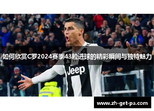 如何欣赏C罗2024赛季43粒进球的精彩瞬间与独特魅力