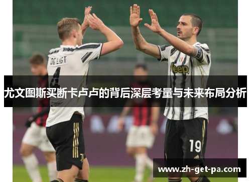 尤文图斯买断卡卢卢的背后深层考量与未来布局分析