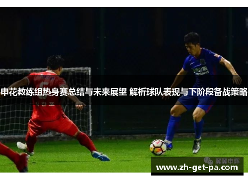 申花教练组热身赛总结与未来展望 解析球队表现与下阶段备战策略
