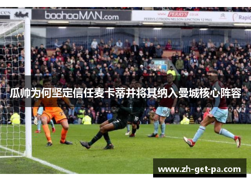 瓜帅为何坚定信任麦卡蒂并将其纳入曼城核心阵容