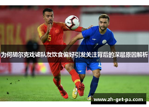 为何胡尔克戏谑队友饮食偏好引发关注背后的深层原因解析