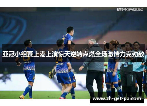 亚冠小组赛上港上演惊天逆转点燃全场激情力克劲敌