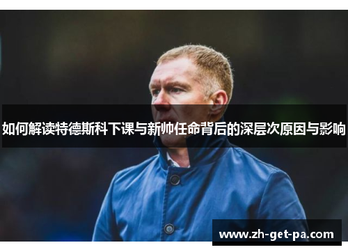 如何解读特德斯科下课与新帅任命背后的深层次原因与影响