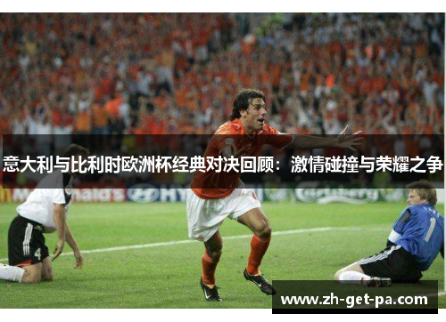 意大利与比利时欧洲杯经典对决回顾：激情碰撞与荣耀之争