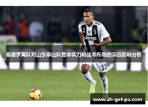 桑德罗离队对山东泰山队整体实力和战术布局的深远影响分析