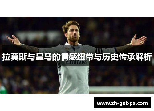 拉莫斯与皇马的情感纽带与历史传承解析