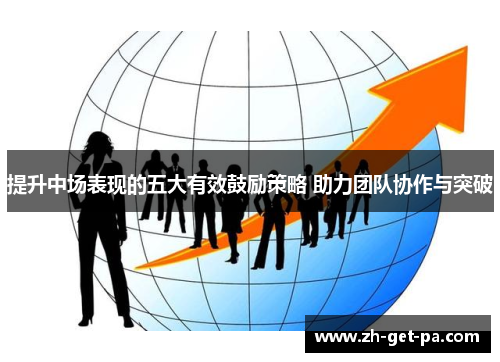 提升中场表现的五大有效鼓励策略 助力团队协作与突破