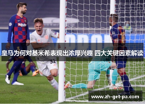 皇马为何对基米希表现出浓厚兴趣 四大关键因素解读