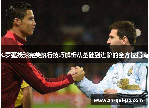 C罗弧线球完美执行技巧解析从基础到进阶的全方位指南