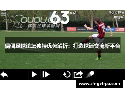 偶偶足球论坛独特优势解析：打造球迷交流新平台