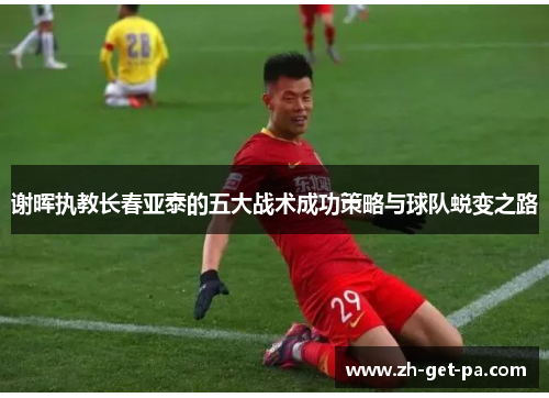 谢晖执教长春亚泰的五大战术成功策略与球队蜕变之路