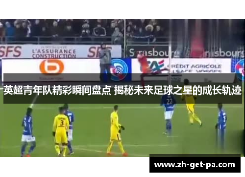 英超青年队精彩瞬间盘点 揭秘未来足球之星的成长轨迹