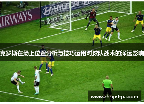 克罗斯在场上位置分析与技巧运用对球队战术的深远影响