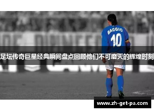 足坛传奇巨星经典瞬间盘点回顾他们不可磨灭的辉煌时刻