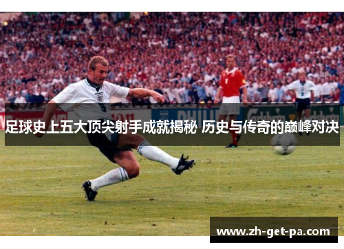 足球史上五大顶尖射手成就揭秘 历史与传奇的巅峰对决
