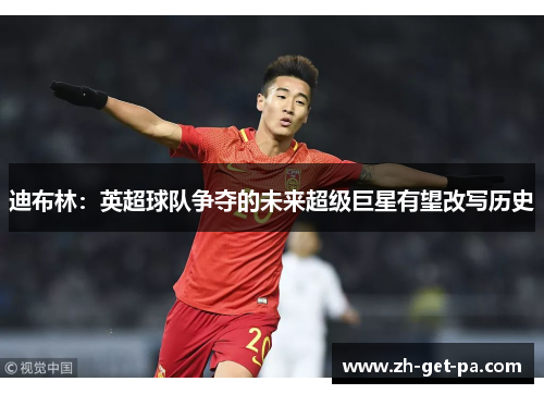 迪布林：英超球队争夺的未来超级巨星有望改写历史