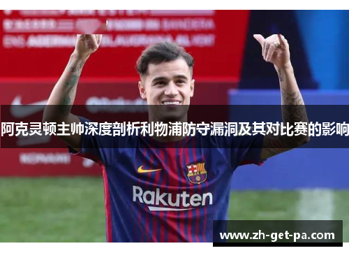 阿克灵顿主帅深度剖析利物浦防守漏洞及其对比赛的影响