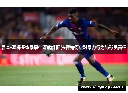 鲁本·塞梅多家暴事件深度解析 法律如何应对暴力行为与球员责任