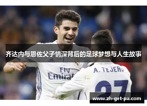齐达内与恩佐父子情深背后的足球梦想与人生故事