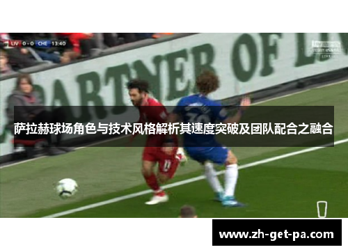 萨拉赫球场角色与技术风格解析其速度突破及团队配合之融合