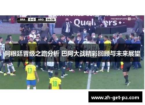 阿根廷晋级之路分析 巴阿大战精彩回顾与未来展望