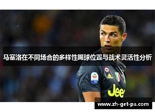 马塞洛在不同场合的多样性踢球位置与战术灵活性分析