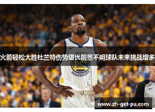 火箭轻松大胜杜兰特伤势堪忧前景不明球队未来挑战增多