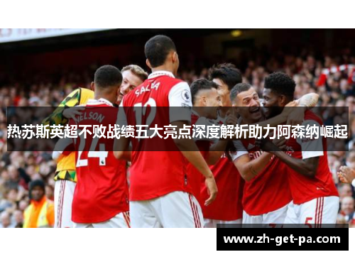 热苏斯英超不败战绩五大亮点深度解析助力阿森纳崛起
