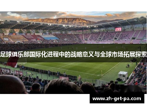 足球俱乐部国际化进程中的战略意义与全球市场拓展探索