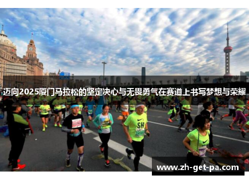迈向2025厦门马拉松的坚定决心与无畏勇气在赛道上书写梦想与荣耀