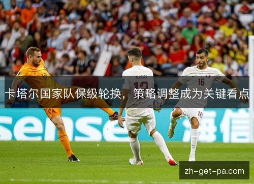 卡塔尔国家队保级轮换，策略调整成为关键看点
